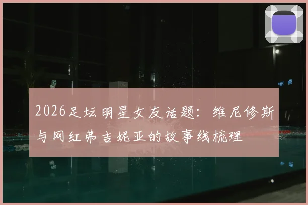 2026足坛明星女友话题：维尼修斯与网红弗吉妮亚的故事线梳理