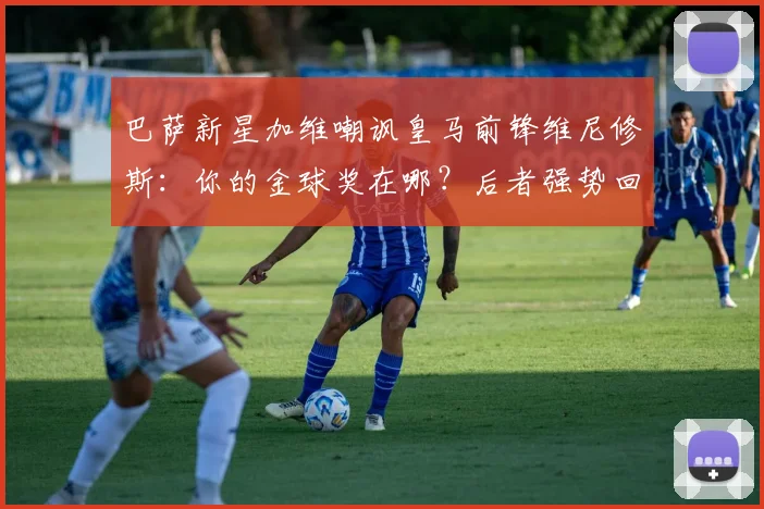 巴萨新星加维嘲讽皇马前锋维尼修斯：你的金球奖在哪？后者强势回应：我有欧冠冠军！
