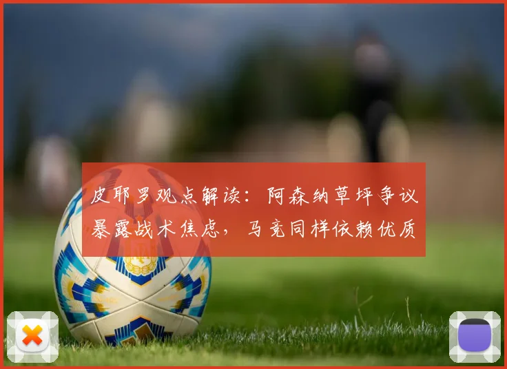 皮耶罗观点解读：阿森纳草坪争议暴露战术焦虑，马竞同样依赖优质场地条件分析