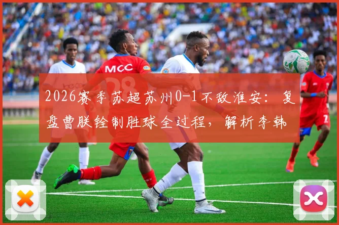 2026赛季苏超苏州0-1不敌淮安：复盘曹朕铨制胜球全过程，解析李韩风关键扑救与苏州队进攻乏力原因