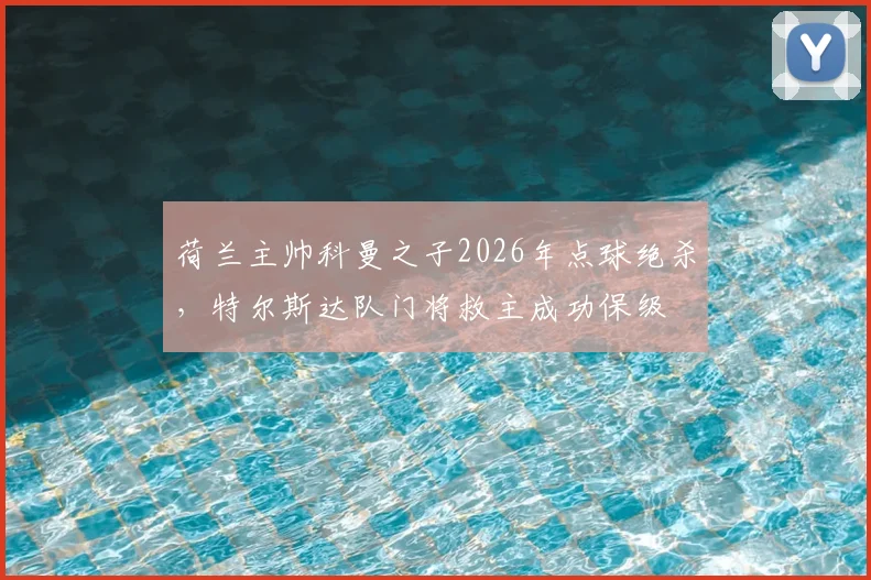 荷兰主帅科曼之子2026年点球绝杀,特尔斯达队门将救主成功保级