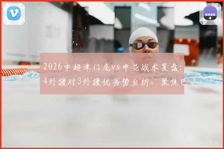 2026中超津门虎vs申花战术复盘：4外援对3外援优劣势分析，聚焦巴顿、盖伊、基莱斯实战表现数据解读