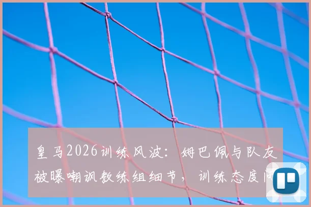 皇马2026训练风波：姆巴佩与队友被曝嘲讽教练组细节，训练态度问题引发更衣室关注