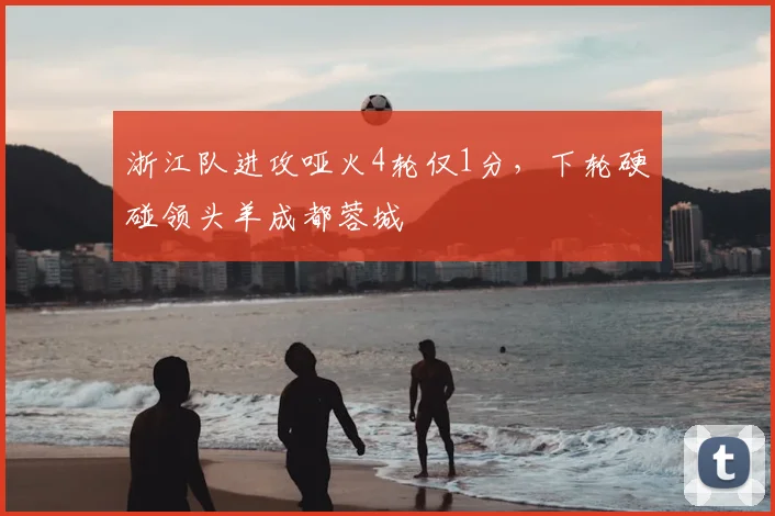 浙江队进攻哑火4轮仅1分，下轮硬碰领头羊成都蓉城