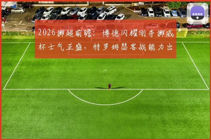 2026挪超前瞻:博德闪耀刚夺挪威杯士气正盛,特罗姆瑟客战能力出色,关键对决深度解读