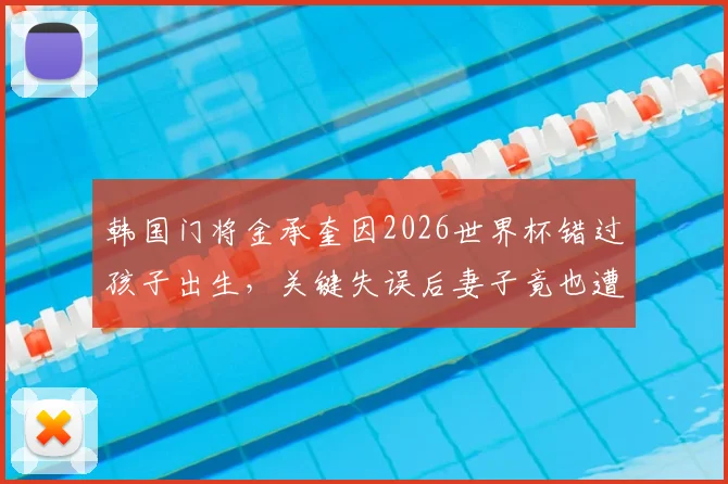 韩国门将金承奎因2026世界杯错过孩子出生，关键失误后妻子竟也遭网暴，背后真相与反思