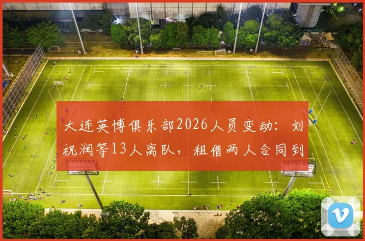 大连英博俱乐部2026人员变动：刘祝润等13人离队，租借两人合同到期十一人，球队阵容调整解读