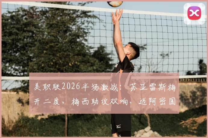 美职联2026半场激战：苏亚雷斯梅开二度，梅西助攻双响，迈阿密国际4-4战平费城联合全回顾