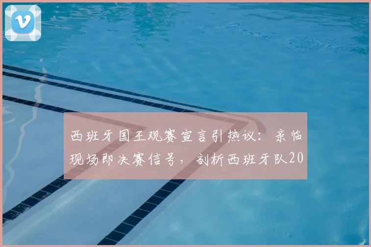 西班牙国王观赛宣言引热议：亲临现场即决赛信号，剖析西班牙队2026世界杯征程与团队信念