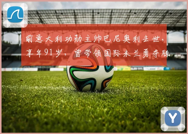 前意大利功勋主帅巴尼奥利去世，享年91岁，曾带领国际米兰勇夺联盟杯冠军，生涯回顾与执教遗产解析