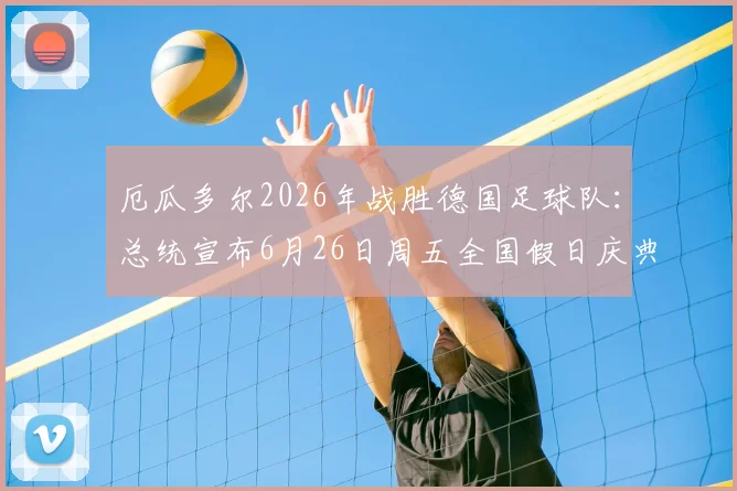 厄瓜多尔2026年战胜德国足球队：总统宣布6月26日周五全国假日庆典，回顾国家队历史战绩与足球文化影响