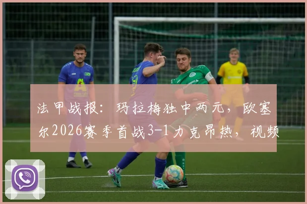 法甲战报：玛拉梅独中两元，欧塞尔2026赛季首战3-1力克昂热，视频回顾与球员解析