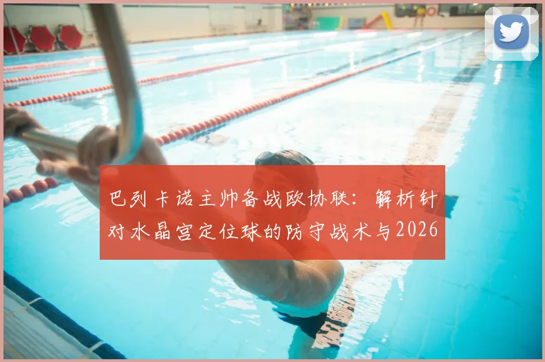 巴列卡诺主帅备战欧协联：解析针对水晶宫定位球的防守战术与2026赛季目标