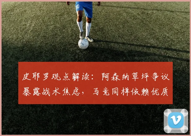 皮耶罗观点解读：阿森纳草坪争议暴露战术焦虑，马竞同样依赖优质场地条件分析