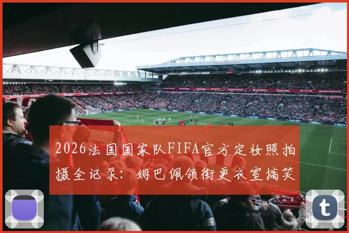 2026法国国家队FIFA官方定妆照拍摄全记录：姆巴佩领衔更衣室搞笑花絮独家放送