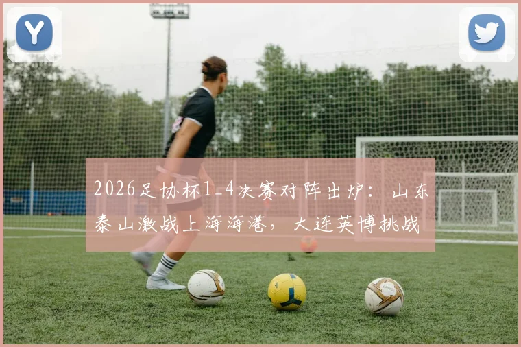 2026足协杯1_4决赛对阵出炉：山东泰山激战上海海港，大连英博挑战上海申花，看点与前瞻全解析