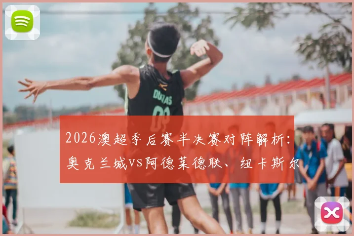 2026澳超季后赛半决赛对阵解析:奥克兰城vs阿德莱德联、纽卡斯尔喷气机vs悉尼FC,附实力对比与直播指南