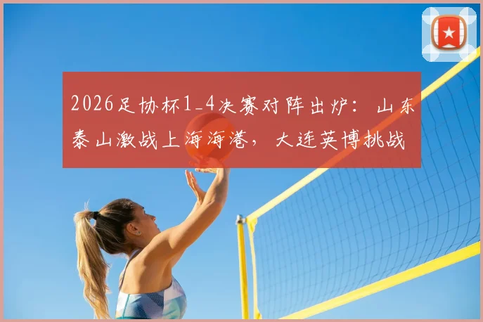 2026足协杯1_4决赛对阵出炉：山东泰山激战上海海港，大连英博挑战上海申花，看点与前瞻全解析