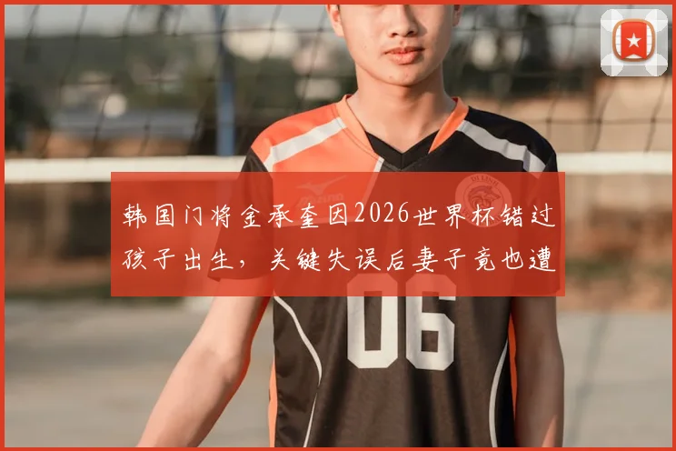 韩国门将金承奎因2026世界杯错过孩子出生，关键失误后妻子竟也遭网暴，背后真相与反思