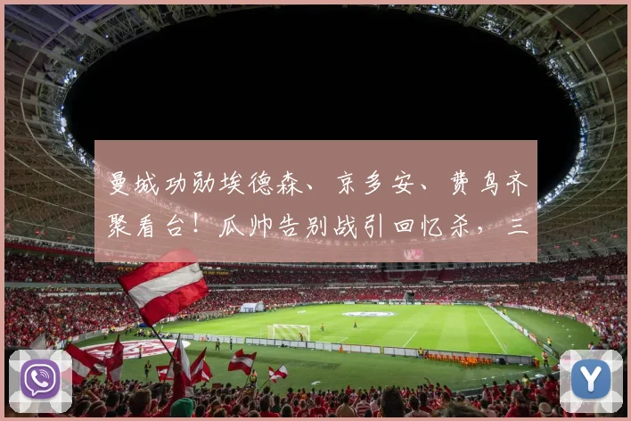 曼城功勋埃德森、京多安、费鸟齐聚看台!瓜帅告别战引回忆杀,三巨星离队后现状揭秘
