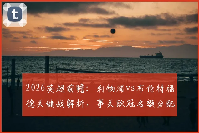 2026英超前瞻:利物浦vs布伦特福德关键战解析,事关欧冠名额分配与战术博弈