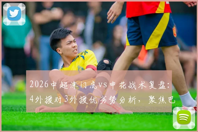 2026中超津门虎vs申花战术复盘:4外援对3外援优劣势分析,聚焦巴顿、盖伊、基莱斯实战表现数据解读