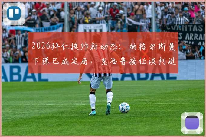 2026拜仁换帅新动态：纳格尔斯曼下课已成定局，克洛普接任谈判进展及潜在主帅人选分析