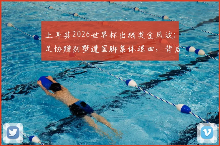 土耳其2026世界杯出线奖金风波：足协赠别墅遭国脚集体退回，背后原因深度剖析