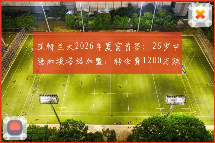 亚特兰大2026年夏窗首签：26岁中场加埃塔诺加盟，转会费1200万欧值吗？解析其技术特点与队内定位