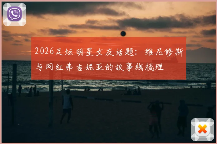 2026足坛明星女友话题：维尼修斯与网红弗吉妮亚的故事线梳理