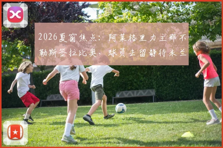 2026夏窗焦点:阿莱格里力主那不勒斯签拉比奥,球员去留静待米兰新帅揭晓