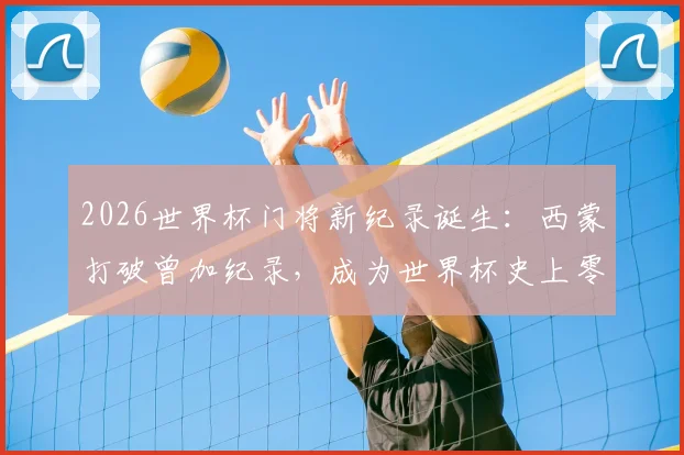 2026世界杯门将新纪录诞生：西蒙打破曾加纪录，成为世界杯史上零封时间最长门将！