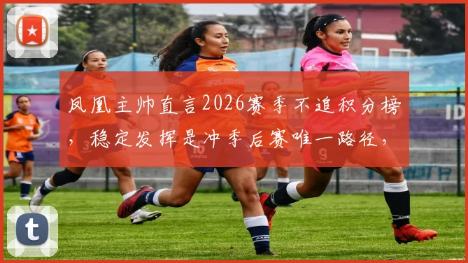 凤凰主帅直言2026赛季不追积分榜，稳定发挥是冲季后赛唯一路径，球迷必看备战分析