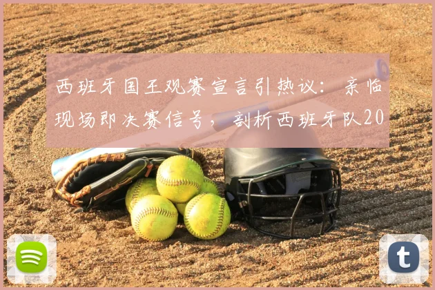 西班牙国王观赛宣言引热议：亲临现场即决赛信号，剖析西班牙队2026世界杯征程与团队信念