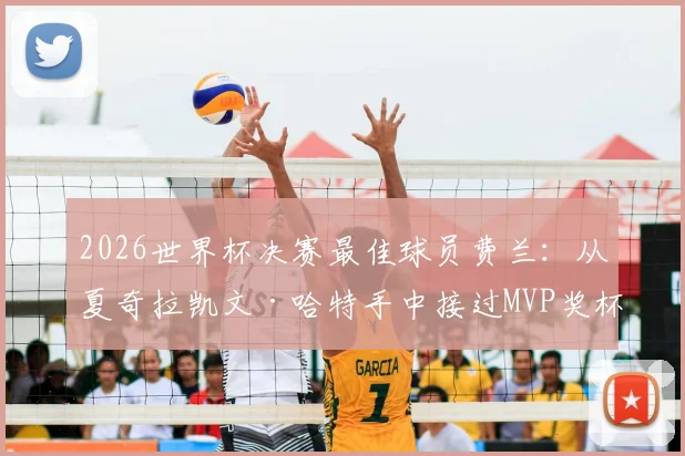 2026世界杯决赛最佳球员费兰:从夏奇拉凯文·哈特手中接过MVP奖杯的幕后与意义