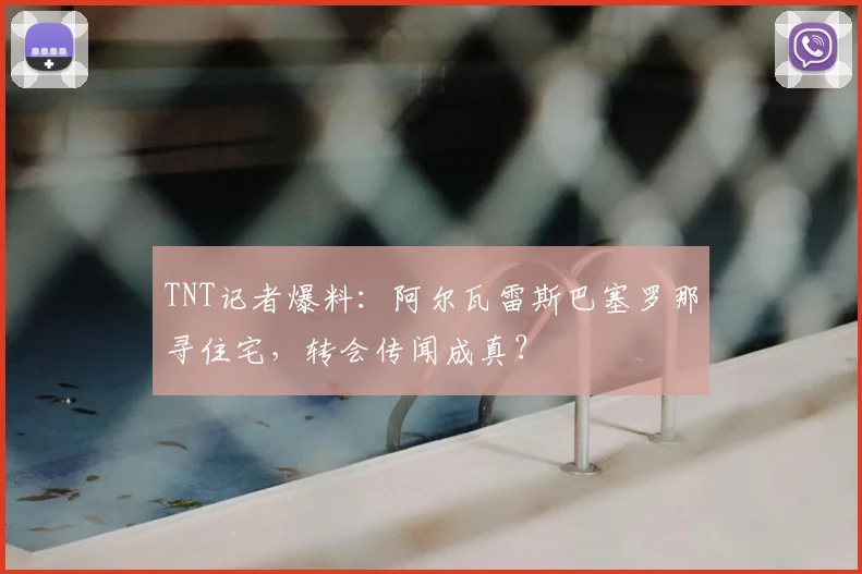TNT记者爆料：阿尔瓦雷斯巴塞罗那寻住宅，转会传闻成真？