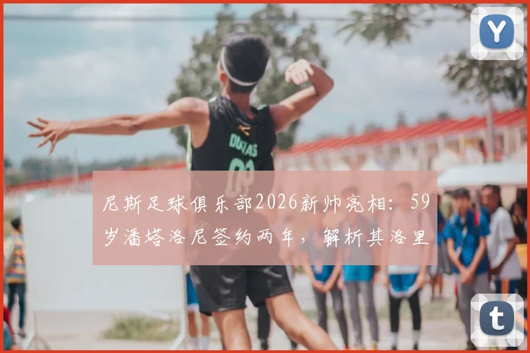 尼斯足球俱乐部2026新帅亮相：59岁潘塔洛尼签约两年，解析其洛里昂执教风格与尼斯阵容适配前景