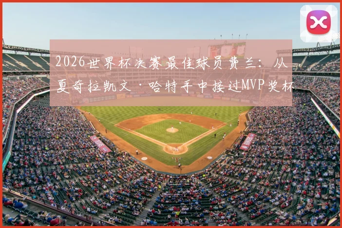 2026世界杯决赛最佳球员费兰：从夏奇拉凯文·哈特手中接过MVP奖杯的幕后与意义
