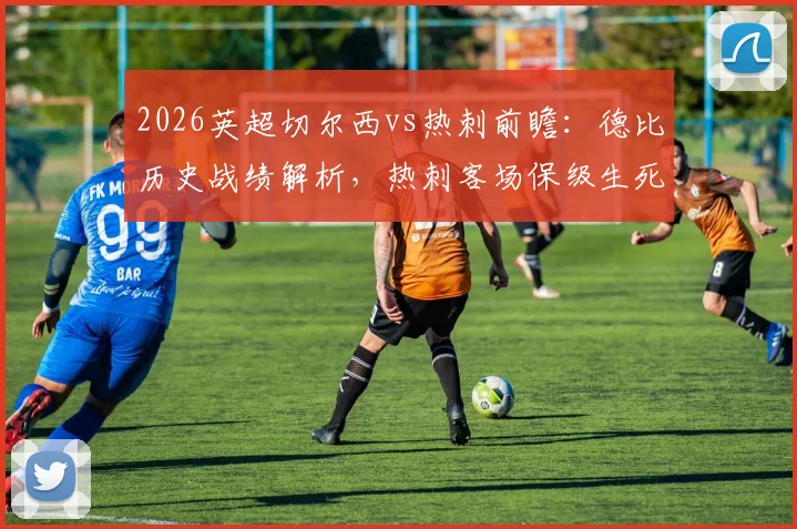 2026英超切尔西vs热刺前瞻：德比历史战绩解析，热刺客场保级生死战关键点全览