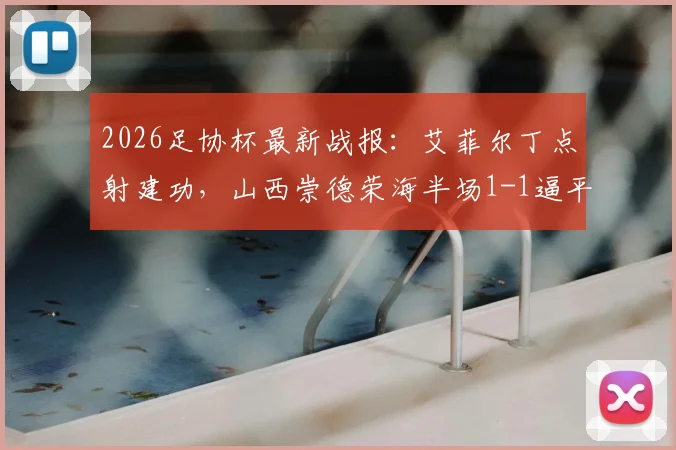 2026足协杯最新战报：艾菲尔丁点射建功，山西崇德荣海半场1-1逼平青岛西海岸，双方阵容与历史交锋解析