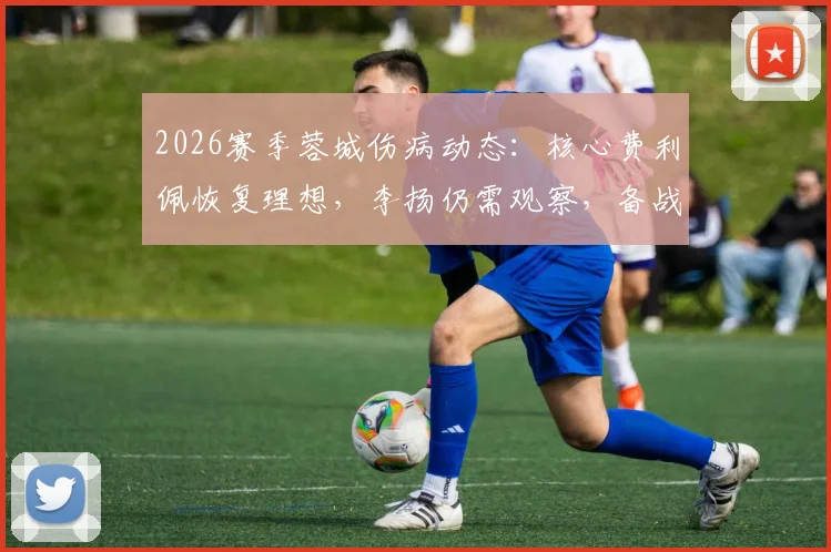 2026赛季蓉城伤病动态：核心费利佩恢复理想，李扬仍需观察，备战关键战
