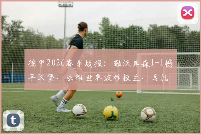 德甲2026赛季战报：勒沃库森1-1憾平汉堡，法维世界波难救主，马扎关键球处理成比赛转折点