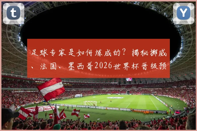 足球专家是如何炼成的？揭秘挪威、法国、墨西哥2026世界杯晋级预测背后的深度逻辑与分析框架