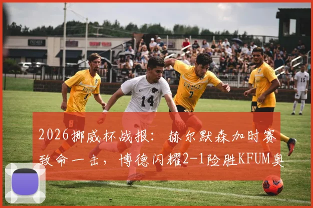 2026挪威杯战报：赫尔默森加时赛致命一击，博德闪耀2-1险胜KFUM奥斯陆晋级全过程回顾