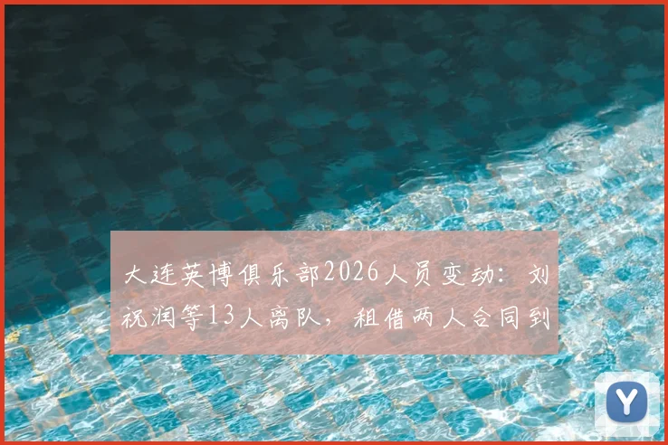 大连英博俱乐部2026人员变动：刘祝润等13人离队，租借两人合同到期十一人，球队阵容调整解读