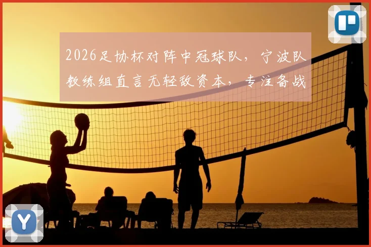 2026足协杯对阵中冠球队，宁波队教练组直言无轻敌资本，专注备战防爆冷要点分析