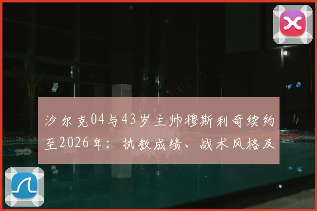 沙尔克04与43岁主帅穆斯利奇续约至2026年:执教成绩、战术风格及球队未来规划深度解读