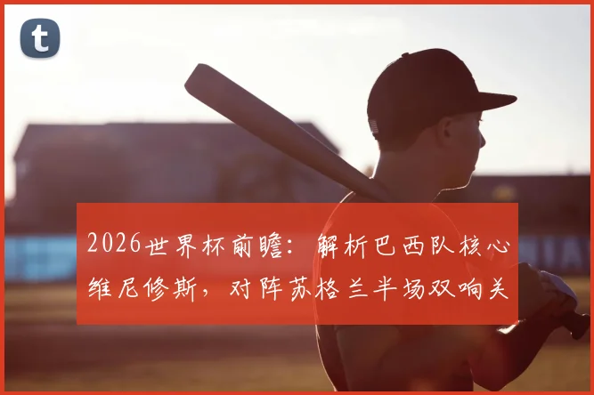 2026世界杯前瞻：解析巴西队核心维尼修斯，对阵苏格兰半场双响关键表现及阵容展望