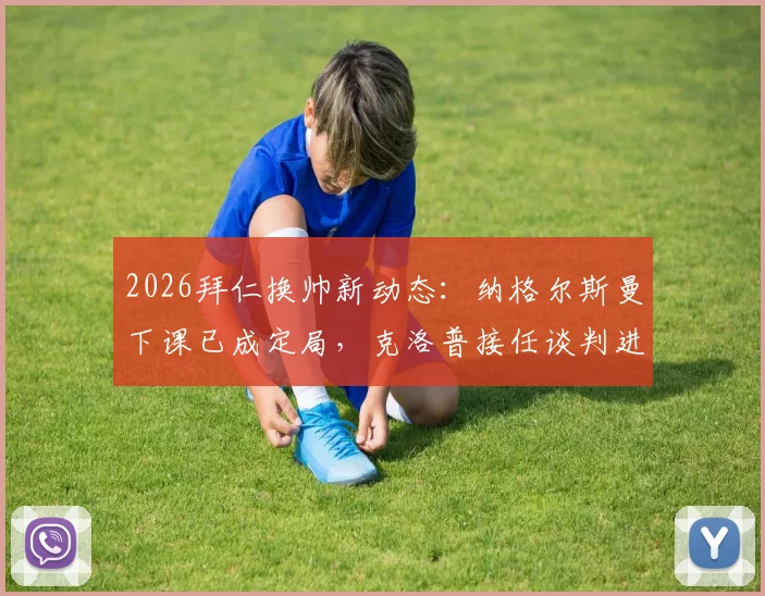 2026拜仁换帅新动态:纳格尔斯曼下课已成定局,克洛普接任谈判进展及潜在主帅人选分析