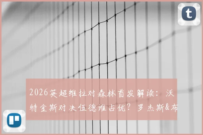 2026英超维拉对森林首发解读：沃特金斯对决伍德谁占优？罗杰斯&布恩迪亚中场组合实战效果分析